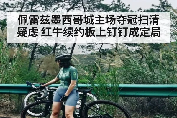 佩雷兹墨西哥城主场夺冠扫清疑虑 红牛续约板上钉钉成定局